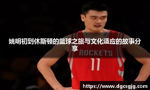 姚明初到休斯顿的篮球之旅与文化适应的故事分享