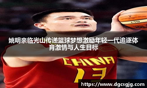 姚明亲临光山传递篮球梦想激励年轻一代追逐体育激情与人生目标