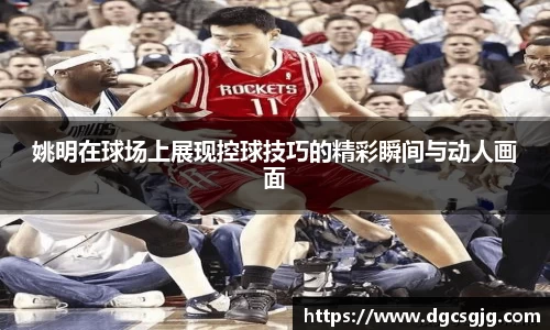 姚明在球场上展现控球技巧的精彩瞬间与动人画面