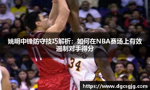姚明中锋防守技巧解析：如何在NBA赛场上有效遏制对手得分