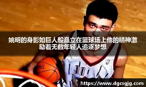 姚明的身影如巨人般矗立在篮球场上他的精神激励着无数年轻人追逐梦想