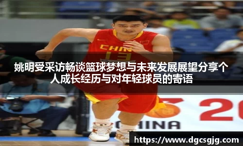 姚明受采访畅谈篮球梦想与未来发展展望分享个人成长经历与对年轻球员的寄语