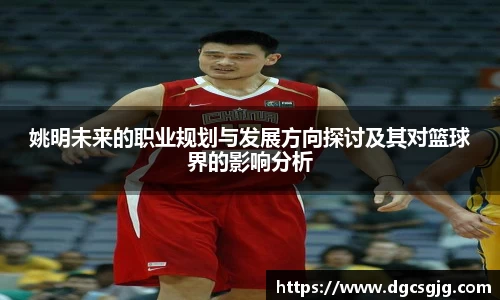 姚明未来的职业规划与发展方向探讨及其对篮球界的影响分析