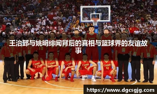 王治郅与姚明绯闻背后的真相与篮球界的友谊故事