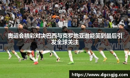奥运会精彩对决巴西与克罗地亚谁能笑到最后引发全球关注