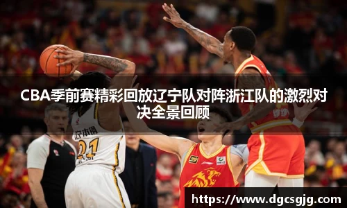 CBA季前赛精彩回放辽宁队对阵浙江队的激烈对决全景回顾