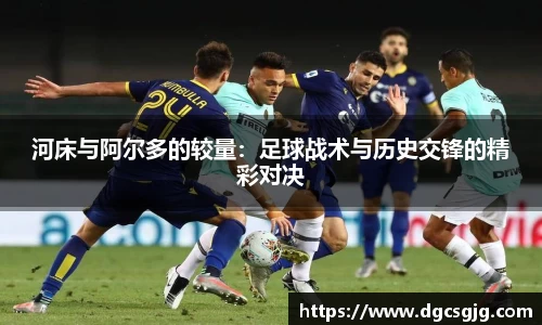 河床与阿尔多的较量：足球战术与历史交锋的精彩对决