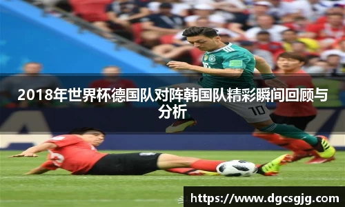2018年世界杯德国队对阵韩国队精彩瞬间回顾与分析